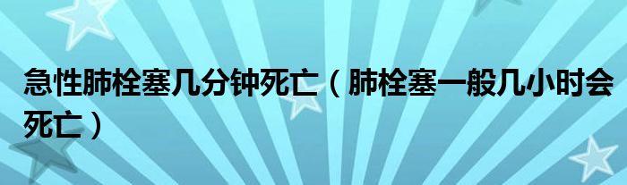 急性肺栓塞几分钟死亡（肺栓塞一般几小时会死亡）