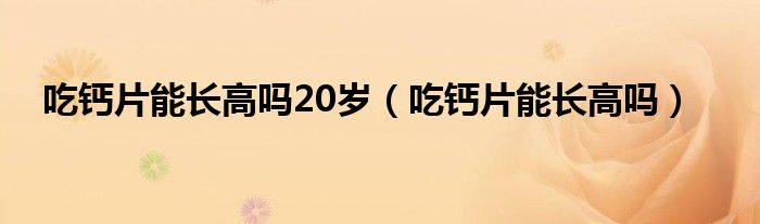 吃钙片能长高吗20岁（吃钙片能长高吗）