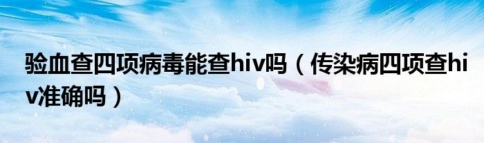 验血查四项病毒能查hiv吗（传染病四项查hiv准确吗）