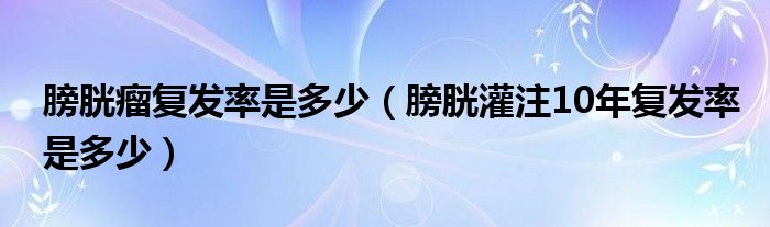 膀胱瘤复发率是多少（膀胱灌注10年复发率是多少）