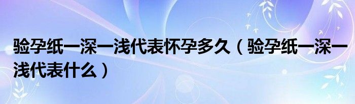 验孕纸一深一浅代表怀孕多久（验孕纸一深一浅代表什么）