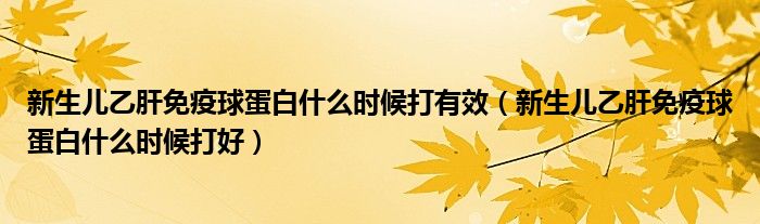 新生儿乙肝免疫球蛋白什么时候打有效（新生儿乙肝免疫球蛋白什么时候打好）