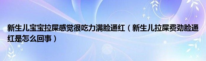 新生儿宝宝拉屎感觉很吃力满脸通红（新生儿拉屎费劲脸通红是怎么回事）