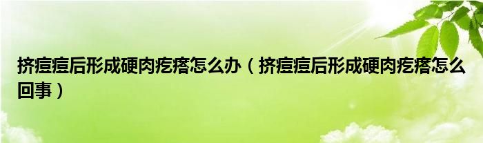 挤痘痘后形成硬肉疙瘩怎么办（挤痘痘后形成硬肉疙瘩怎么回事）