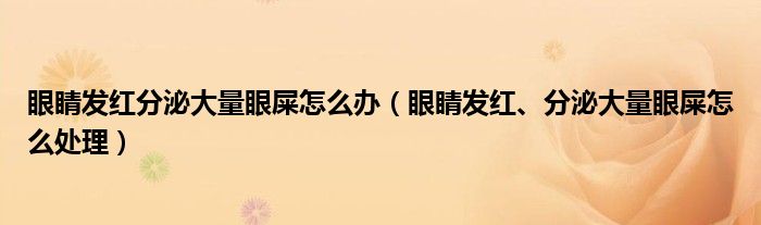 眼睛发红分泌大量眼屎怎么办（眼睛发红、分泌大量眼屎怎么处理）