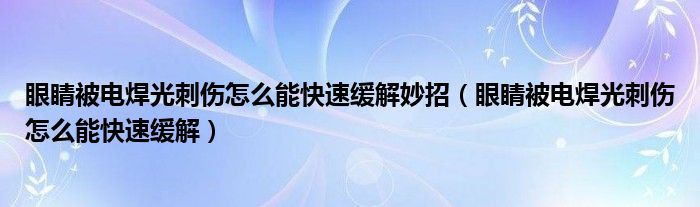 眼睛被电焊光刺伤怎么能快速缓解妙招（眼睛被电焊光刺伤怎么能快速缓解）