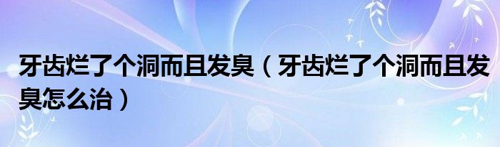 牙齿烂了个洞而且发臭（牙齿烂了个洞而且发臭怎么治）