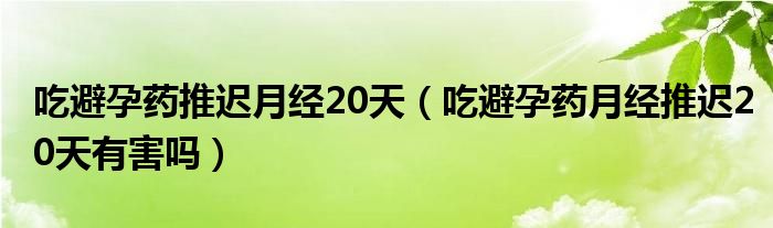 吃避孕药推迟月经20天（吃避孕药月经推迟20天有害吗）