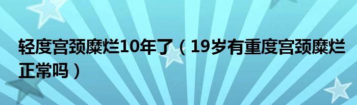 轻度宫颈糜烂10年了（19岁有重度宫颈糜烂正常吗）