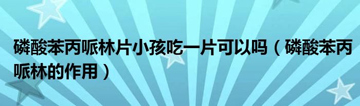 磷酸苯丙哌林片小孩吃一片可以吗（磷酸苯丙哌林的作用）