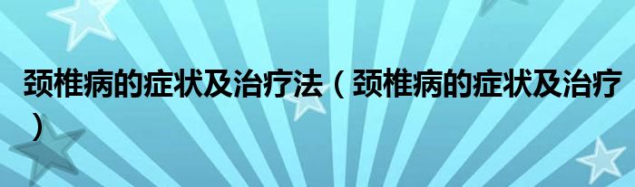 颈椎病的症状及治疗法（颈椎病的症状及治疗）