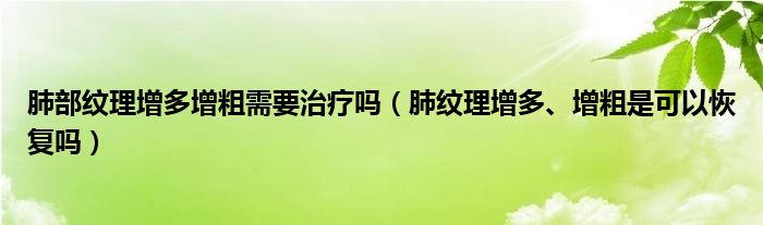 肺部纹理增多增粗需要治疗吗（肺纹理增多、增粗是可以恢复吗）