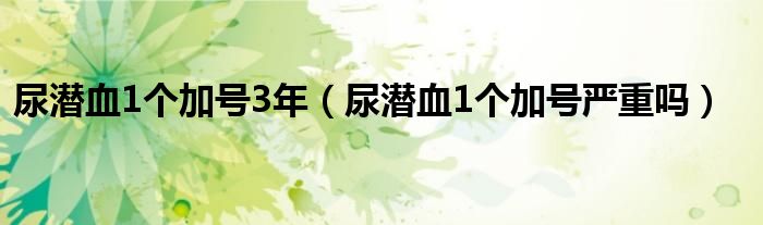 尿潜血1个加号3年（尿潜血1个加号严重吗）