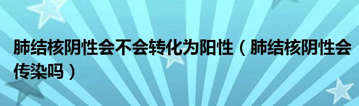 肺结核阴性会不会转化为阳性（肺结核阴性会传染吗）