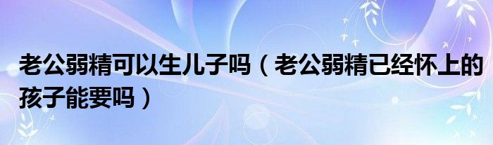 老公弱精可以生儿子吗（老公弱精已经怀上的孩子能要吗）