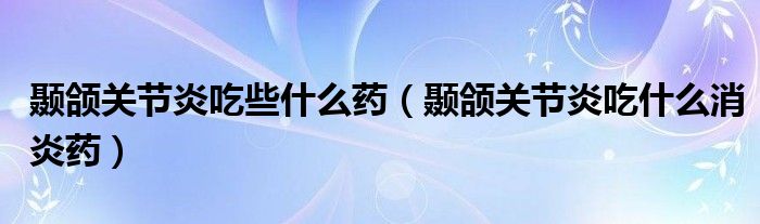 颞颌关节炎吃些什么药（颞颌关节炎吃什么消炎药）