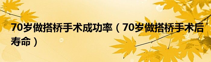 70岁做搭桥手术成功率（70岁做搭桥手术后寿命）