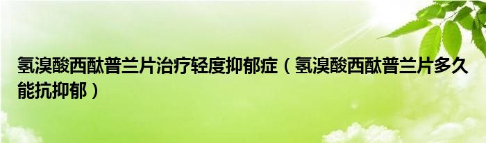 氢溴酸西酞普兰片治疗轻度抑郁症（氢溴酸西酞普兰片多久能抗抑郁）