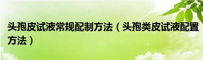 头孢皮试液常规配制方法（头孢类皮试液配置方法）