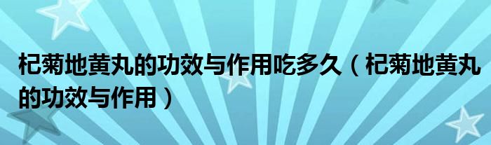 杞菊地黄丸的功效与作用吃多久（杞菊地黄丸的功效与作用）