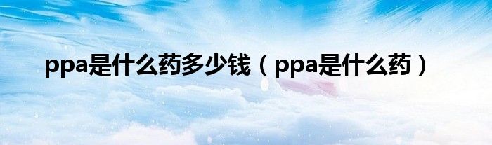 ppa是什么药多少钱（ppa是什么药）