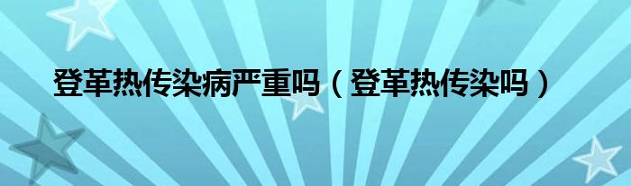 登革热传染病严重吗（登革热传染吗）