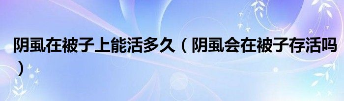 阴虱在被子上能活多久（阴虱会在被子存活吗）