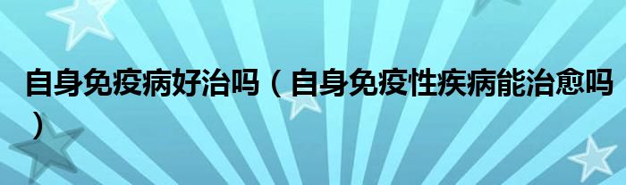 自身免疫病好治吗（自身免疫性疾病能治愈吗）