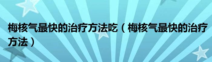 梅核气最快的治疗方法吃（梅核气最快的治疗方法）