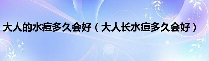 大人的水痘多久会好（大人长水痘多久会好）