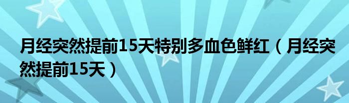 月经突然提前15天特别多血色鲜红（月经突然提前15天）