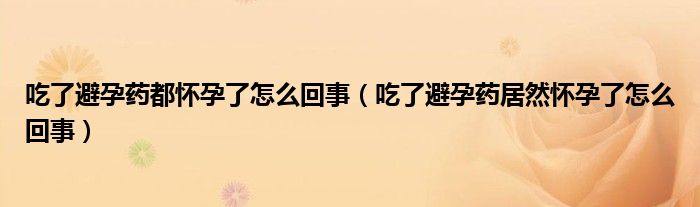 吃了避孕药都怀孕了怎么回事（吃了避孕药居然怀孕了怎么回事）