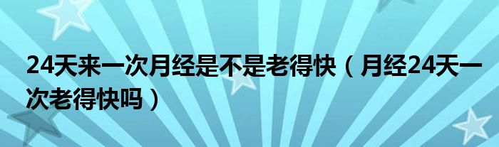 24天来一次月经是不是老得快（月经24天一次老得快吗）