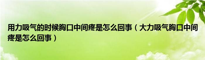 用力吸气的时候胸口中间疼是怎么回事（大力吸气胸口中间疼是怎么回事）