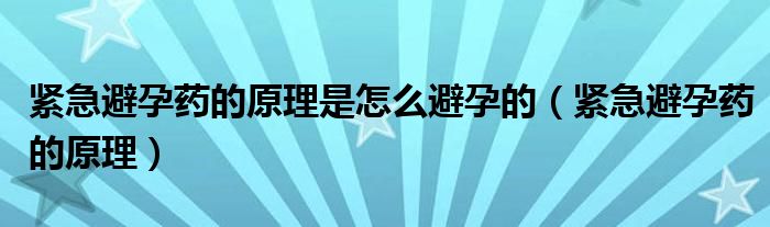 紧急避孕药的原理是怎么避孕的（紧急避孕药的原理）