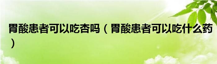 胃酸患者可以吃杏吗（胃酸患者可以吃什么药）