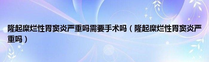 隆起糜烂性胃窦炎严重吗需要手术吗（隆起糜烂性胃窦炎严重吗）