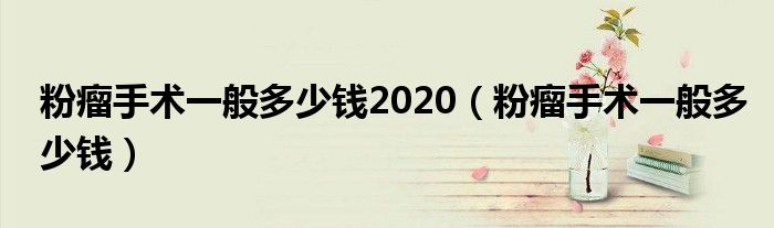 粉瘤手术一般多少钱2020（粉瘤手术一般多少钱）