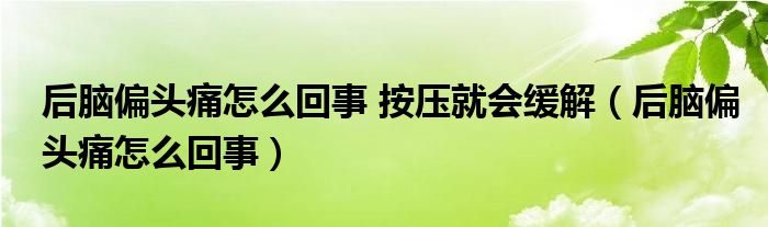 后脑偏头痛怎么回事 按压就会缓解（后脑偏头痛怎么回事）