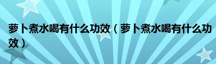 萝卜煮水喝有什么功效（萝卜煮水喝有什么功效）