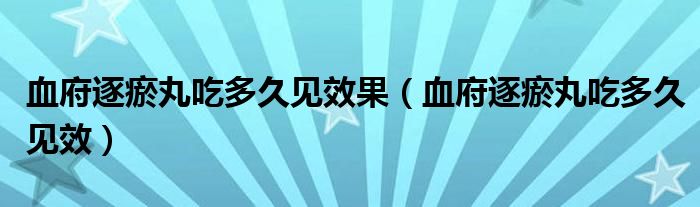 血府逐瘀丸吃多久见效果（血府逐瘀丸吃多久见效）