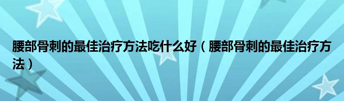 腰部骨刺的最佳治疗方法吃什么好（腰部骨刺的最佳治疗方法）