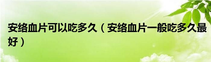 安络血片可以吃多久（安络血片一般吃多久最好）