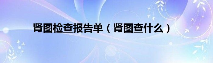 肾图检查报告单（肾图查什么）