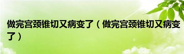 做完宫颈锥切又病变了（做完宫颈锥切又病变了）