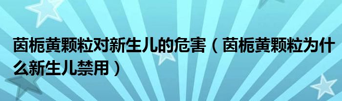 茵栀黄颗粒对新生儿的危害（茵栀黄颗粒为什么新生儿禁用）