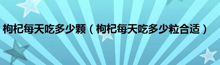 枸杞每天吃多少颗（枸杞每天吃多少粒合适）