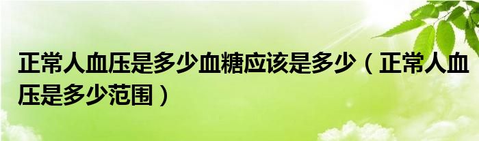 正常人血压是多少血糖应该是多少（正常人血压是多少范围）