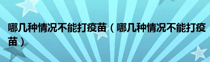 哪几种情况不能打疫苗（哪几种情况不能打疫苗）