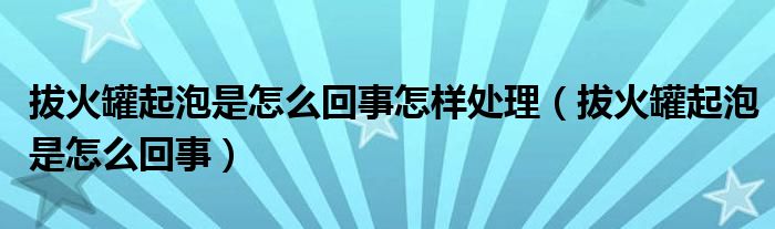 拔火罐起泡是怎么回事怎样处理（拔火罐起泡是怎么回事）